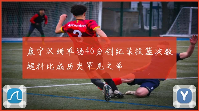 康宁汉姆单场46分创纪录投篮次数超科比成历史罕见之举