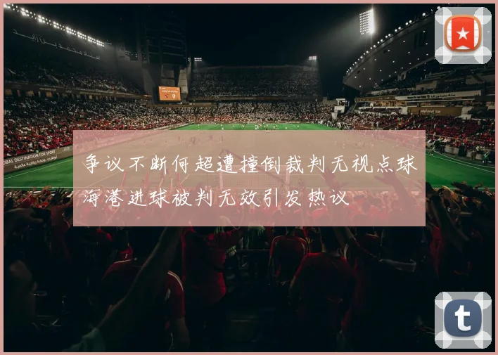 争议不断何超遭撞倒裁判无视点球海港进球被判无效引发热议