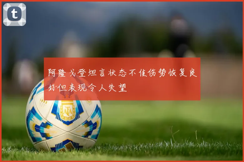 阿隆戈登坦言状态不佳伤势恢复良好但表现令人失望