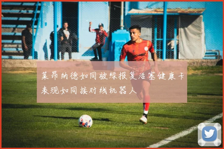 莱昂纳德如同被绿报复活塞健康卡表现如同接对线机器人