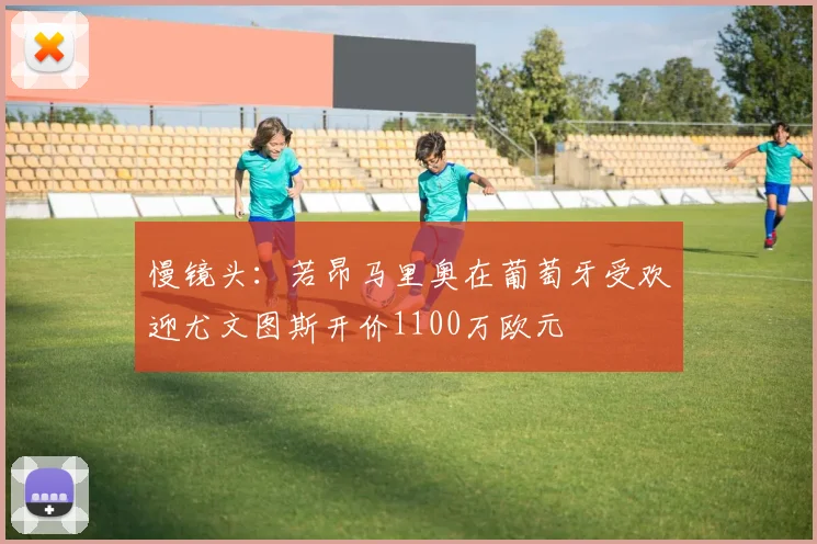 慢镜头：若昂马里奥在葡萄牙受欢迎尤文图斯开价1100万欧元