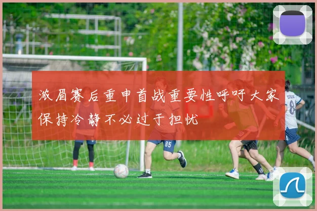 浓眉赛后重申首战重要性呼吁大家保持冷静不必过于担忧