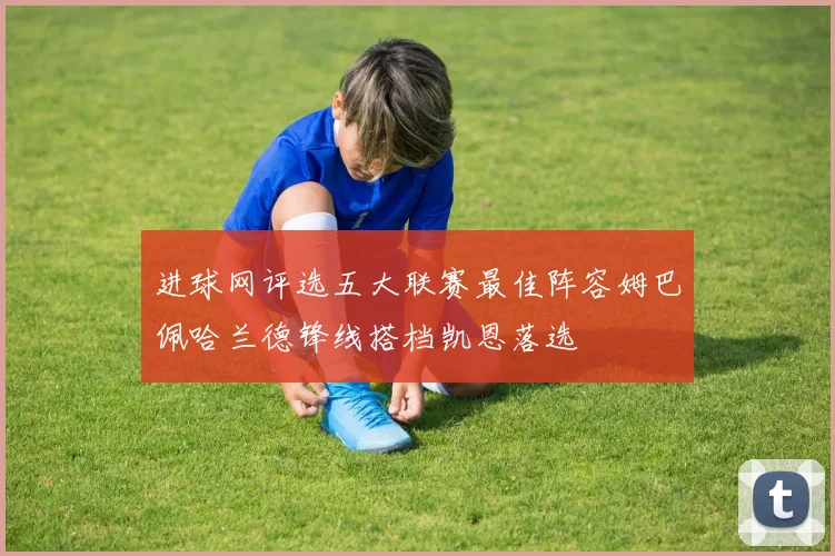 进球网评选五大联赛最佳阵容姆巴佩哈兰德锋线搭档凯恩落选