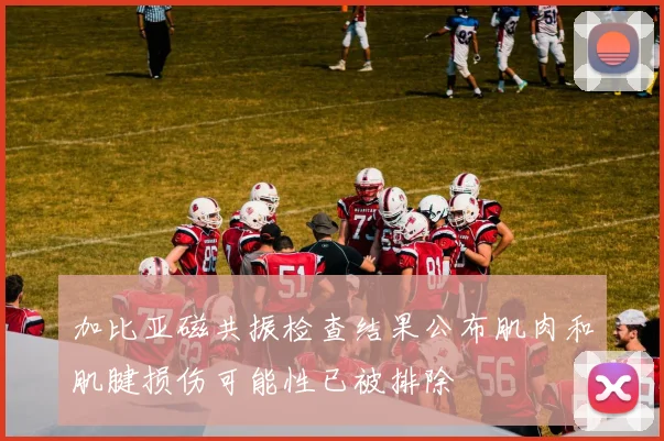 加比亚磁共振检查结果公布肌肉和肌腱损伤可能性已被排除