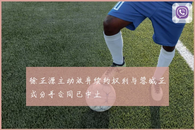 徐正源主动放弃续约权利与蓉城正式分手合同已中止