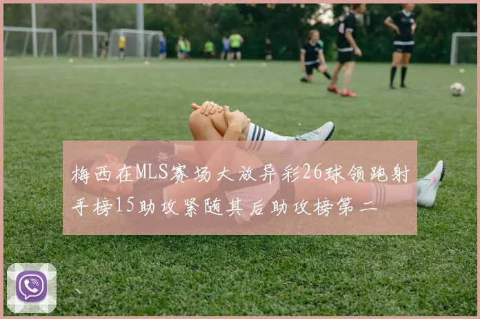 梅西在MLS赛场大放异彩26球领跑射手榜15助攻紧随其后助攻榜第二