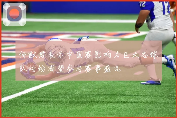 何猷君表示中国赛影响力巨大各球队纷纷渴望参与赛事盛况