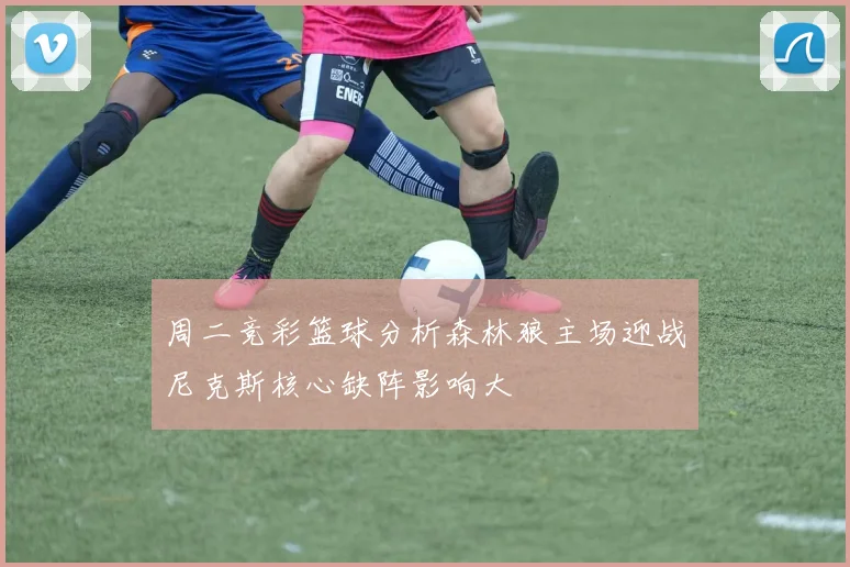 周二竞彩篮球分析森林狼主场迎战尼克斯核心缺阵影响大