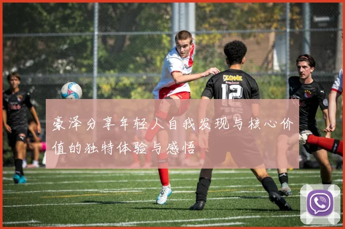 豪泽分享年轻人自我发现与核心价值的独特体验与感悟