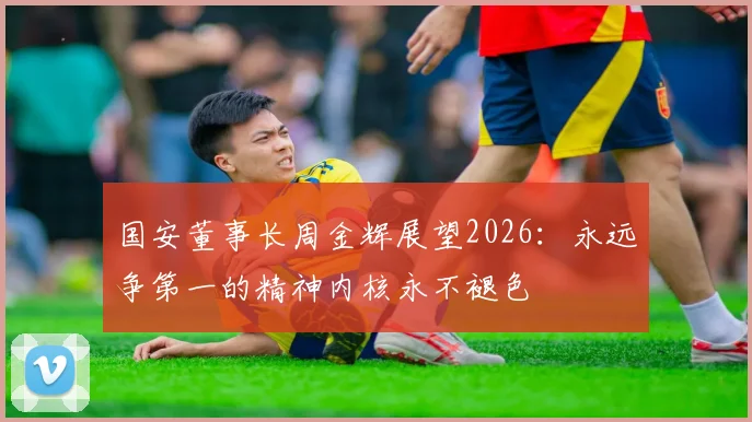 国安董事长周金辉展望2026：永远争第一的精神内核永不褪色