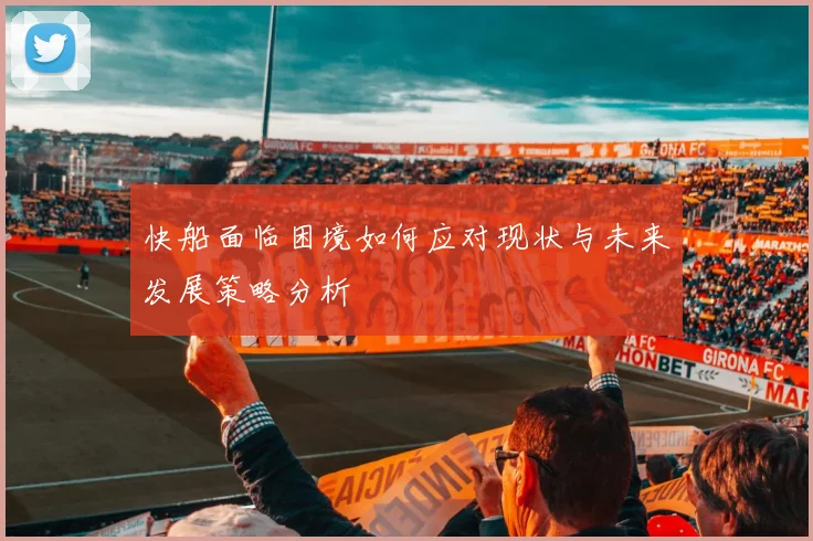 快船面临困境如何应对现状与未来发展策略分析