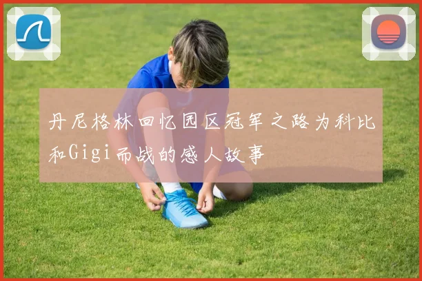 丹尼格林回忆园区冠军之路为科比和Gigi而战的感人故事