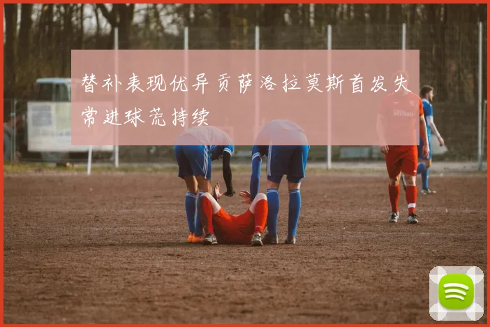 替补表现优异贡萨洛拉莫斯首发失常进球荒持续