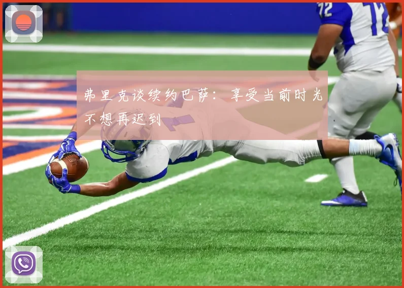 弗里克谈续约巴萨：享受当前时光不想再迟到