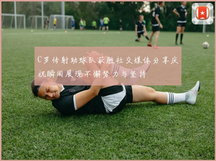 C罗传射助球队获胜社交媒体分享庆祝瞬间展现不懈努力与坚持
