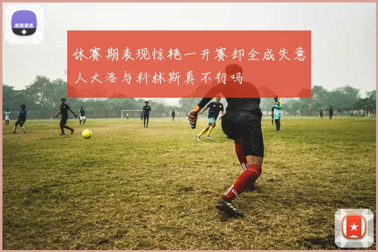 休赛期表现惊艳一开赛却全成失意人大洛与科林斯真不行吗