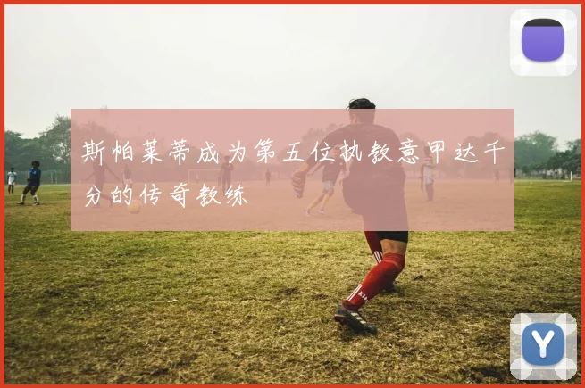 斯帕莱蒂成为第五位执教意甲达千分的传奇教练