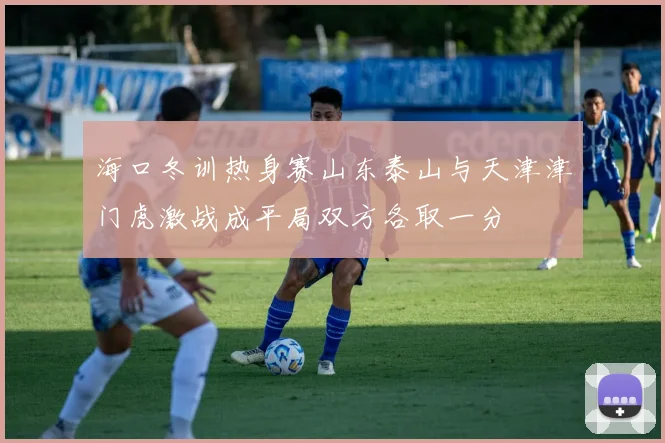 海口冬训热身赛山东泰山与天津津门虎激战成平局双方各取一分