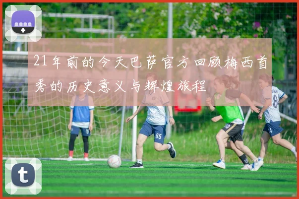 21年前的今天巴萨官方回顾梅西首秀的历史意义与辉煌旅程