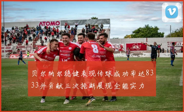 贝尔纳尔稳健表现传球成功率达8333并贡献三次抢断展现全能实力