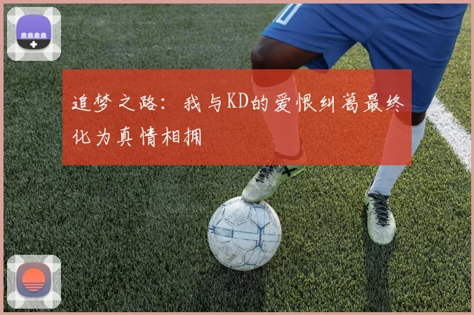 追梦之路：我与KD的爱恨纠葛最终化为真情相拥