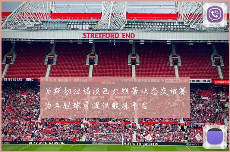 马斯切拉诺谈西尔维蒂状态友谊赛为年轻球员提供锻炼平台