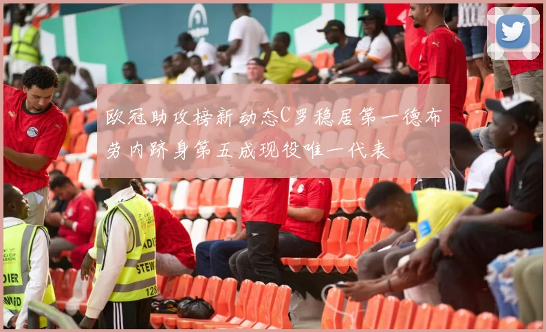 欧冠助攻榜新动态C罗稳居第一德布劳内跻身第五成现役唯一代表