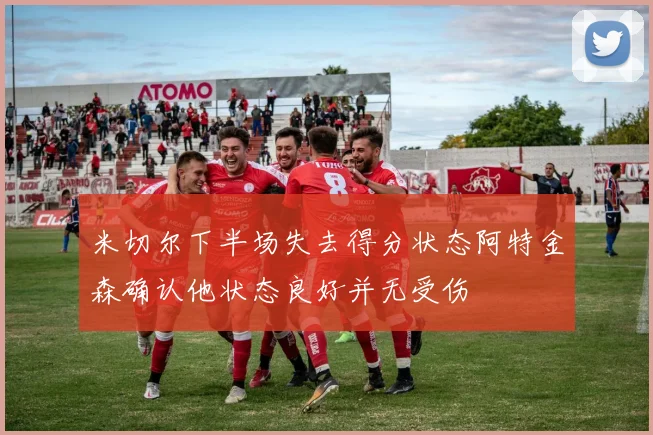 米切尔下半场失去得分状态阿特金森确认他状态良好并无受伤