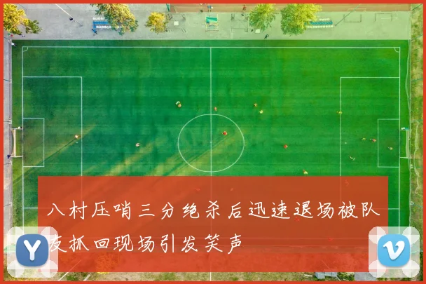 八村压哨三分绝杀后迅速退场被队友抓回现场引发笑声
