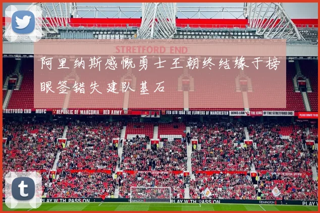 阿里纳斯感慨勇士王朝终结缘于榜眼签错失建队基石