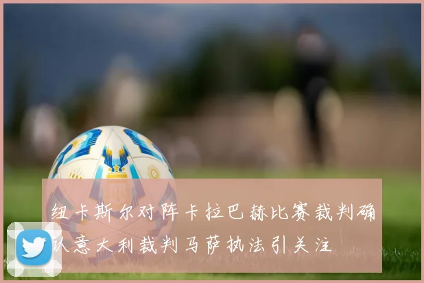 纽卡斯尔对阵卡拉巴赫比赛裁判确认意大利裁判马萨执法引关注