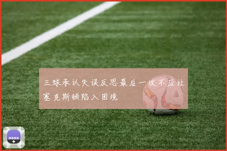 三球承认失误反思最后一攻不应让塞克斯顿陷入困境