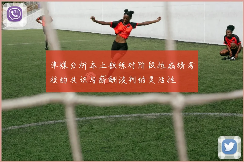 津媒分析本土教练对阶段性成绩考核的共识与薪酬谈判的灵活性