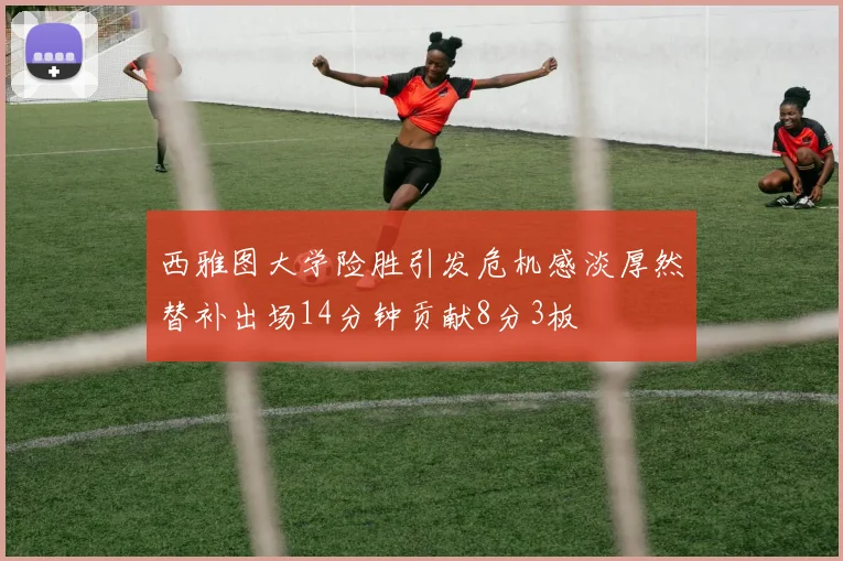 西雅图大学险胜引发危机感淡厚然替补出场14分钟贡献8分3板