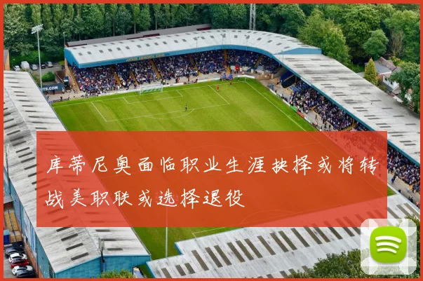 库蒂尼奥面临职业生涯抉择或将转战美职联或选择退役