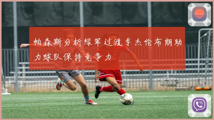 帕森斯分析绿军过渡季杰伦布朗助力球队保持竞争力
