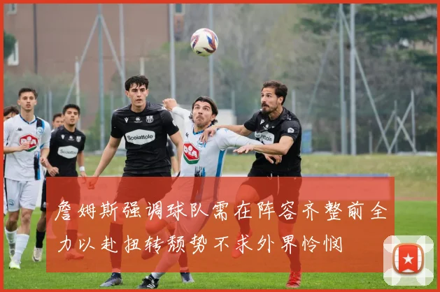 詹姆斯强调球队需在阵容齐整前全力以赴扭转颓势不求外界怜悯