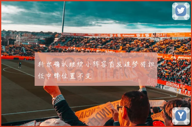 科尔确认继续小阵容首发追梦将担任中锋位置不变