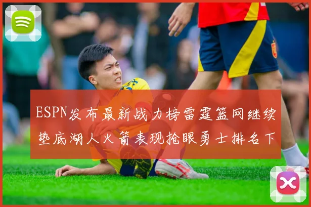ESPN发布最新战力榜雷霆篮网继续垫底湖人火箭表现抢眼勇士排名下滑