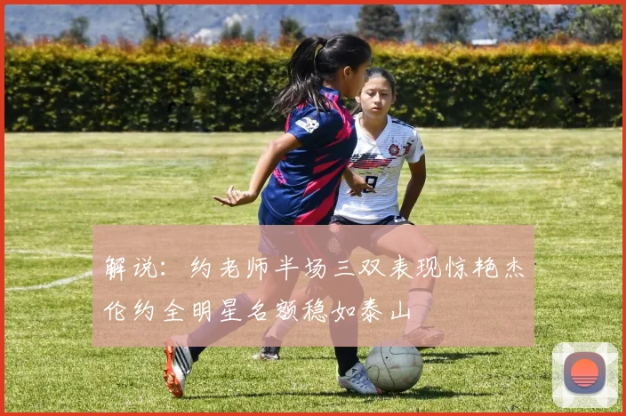 解说：约老师半场三双表现惊艳杰伦约全明星名额稳如泰山
