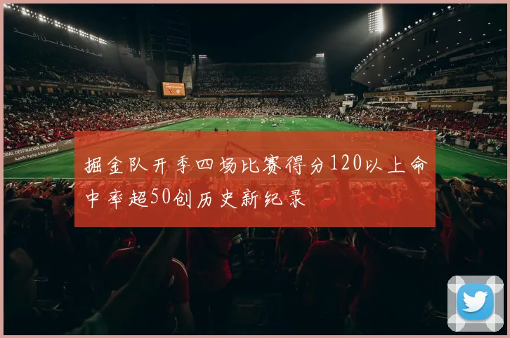 掘金队开季四场比赛得分120以上命中率超50创历史新纪录