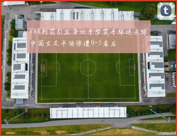 VAR判罚引发争议李梦雯手球送点球中国女足半场惨遭0-5落后