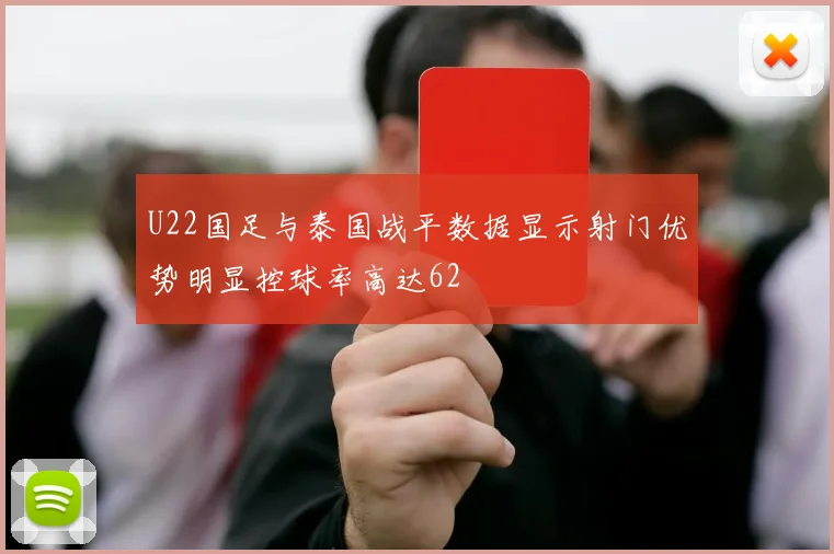 U22国足与泰国战平数据显示射门优势明显控球率高达62