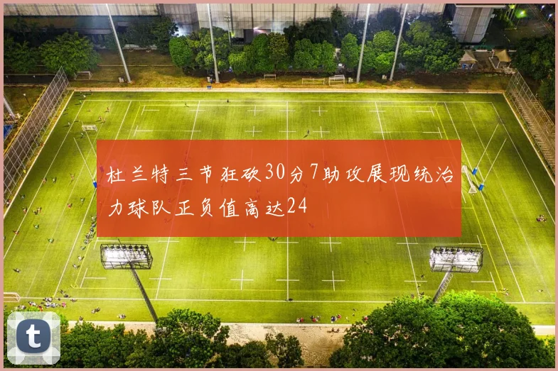 杜兰特三节狂砍30分7助攻展现统治力球队正负值高达24