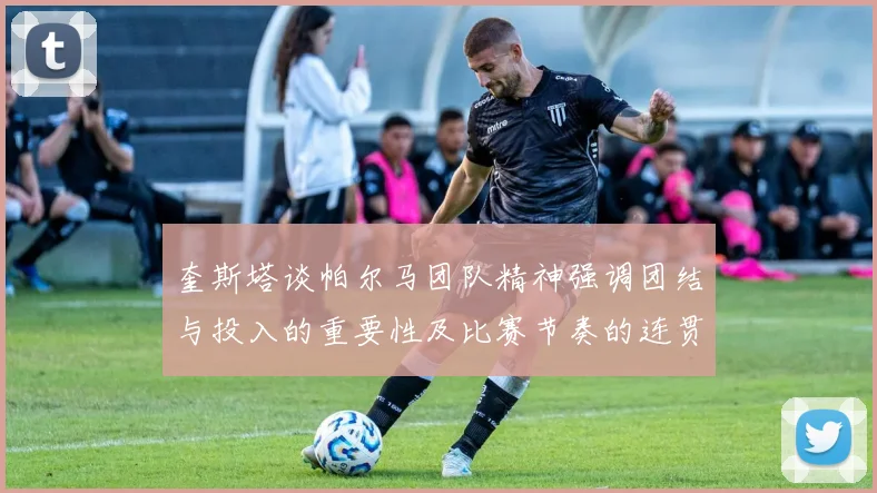 奎斯塔谈帕尔马团队精神强调团结与投入的重要性及比赛节奏的连贯性