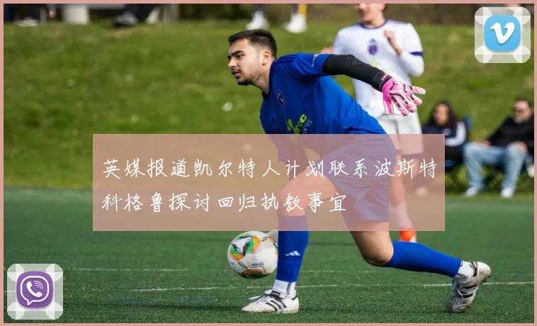 英媒报道凯尔特人计划联系波斯特科格鲁探讨回归执教事宜