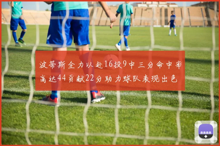 波蒂斯全力以赴16投9中三分命中率高达44贡献22分助力球队表现出色