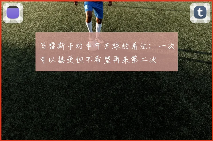 马雷斯卡对中午开球的看法：一次可以接受但不希望再来第二次