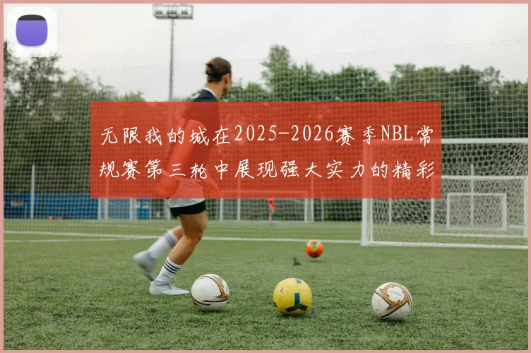 无限我的城在2025-2026赛季NBL常规赛第三轮中展现强大实力的精彩战报