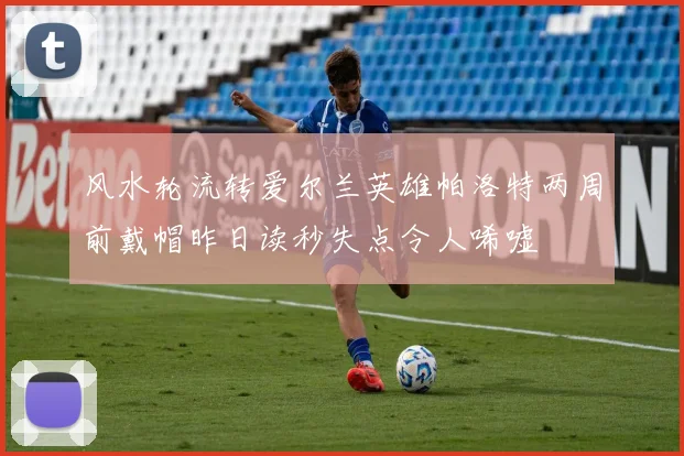 风水轮流转爱尔兰英雄帕洛特两周前戴帽昨日读秒失点令人唏嘘